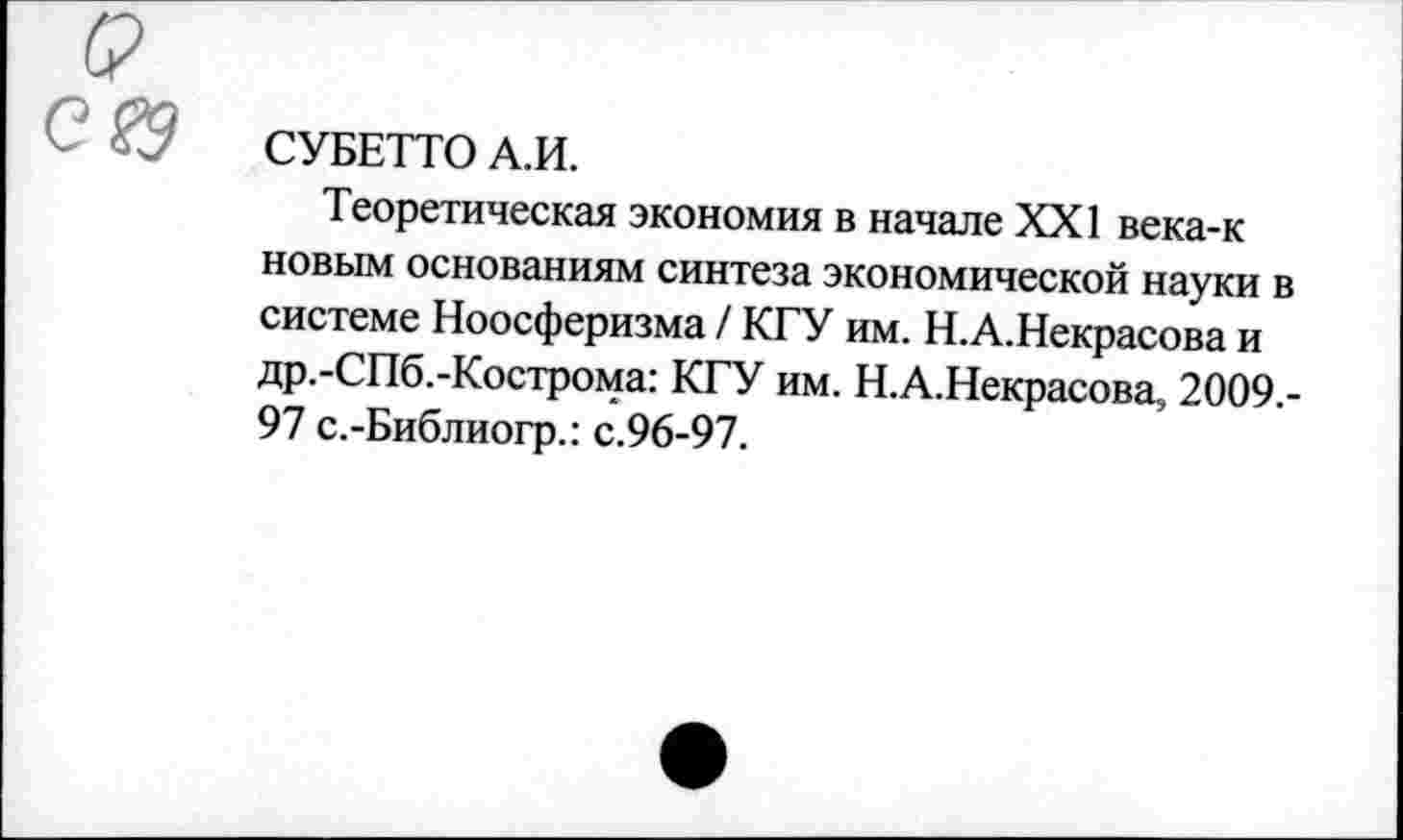 ﻿СУБЕТТО А.И.
Теоретическая экономия в начале XXI века-к новым основаниям синтеза экономической науки в системе Ноосферизма / КГУ им. Н.А.Некрасова и др.-СПб.-Кострома: КГУ им. Н.А.Некрасова, 2009.-97 с.-Библиогр.: с.96-97.